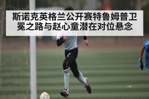 斯诺克英格兰公开赛特鲁姆普卫冕之路与赵心童潜在对位悬念